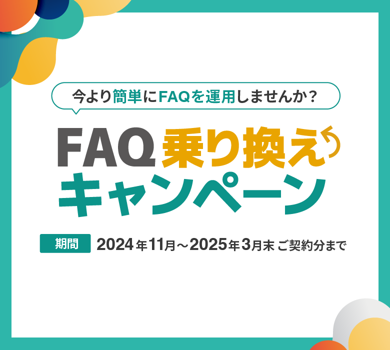 今より簡単にFAQを運用しませんか？ FAQ乗り換えキャンペーン 期間：2024年11月〜2025年3月末ご契約分まで